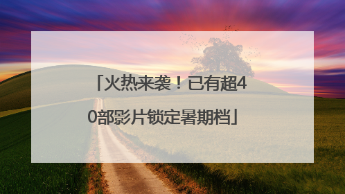 火热来袭！已有超40部影片锁定暑期档