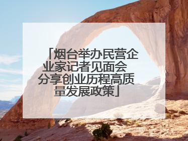 烟台举办民营企业家记者见面会 分享创业历程高质量发展政策