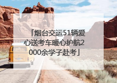 烟台交运51辆爱心送考车暖心护航2000余学子赴考