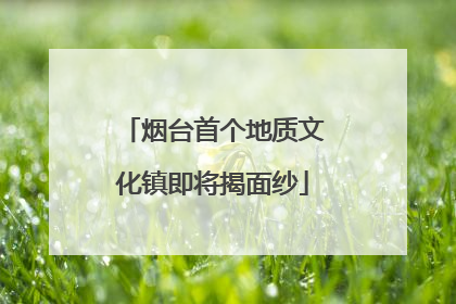 烟台首个地质文化镇即将揭面纱