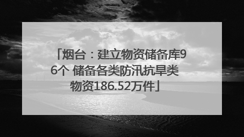 烟台：建立物资储备库96个 储备各类防汛抗旱类物资186.52万件