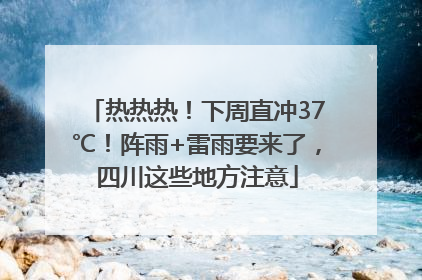 热热热！下周直冲37℃！阵雨+雷雨要来了，四川这些地方注意