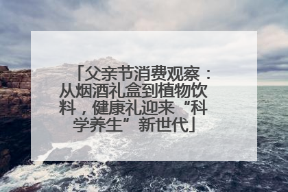 父亲节消费观察：从烟酒礼盒到植物饮料，健康礼迎来“科学养生”新世代