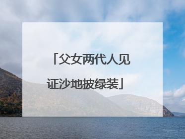 父女两代人见证沙地披绿装