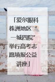爱尔眼科株洲地区“一城四院”举行高考志愿填报公益讲座