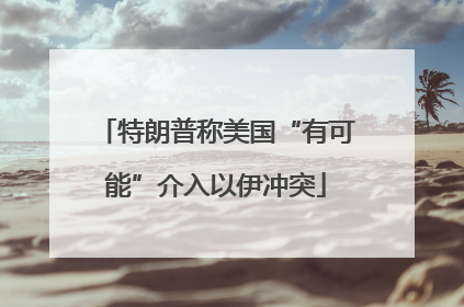 特朗普称美国“有可能”介入以伊冲突