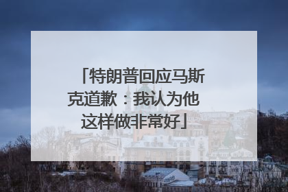 特朗普回应马斯克道歉：我认为他这样做非常好
