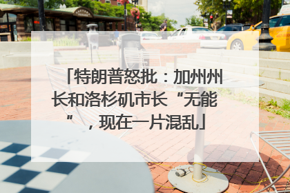 特朗普怒批：加州州长和洛杉矶市长“无能”，现在一片混乱