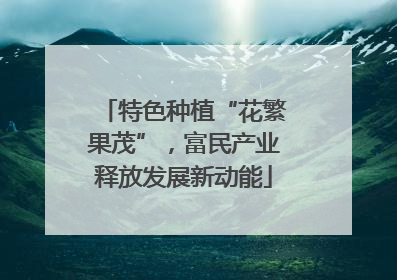 特色种植“花繁果茂”，富民产业释放发展新动能