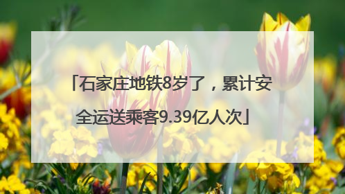 石家庄地铁8岁了，累计安全运送乘客9.39亿人次