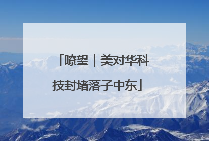 瞭望｜美对华科技封堵落子中东