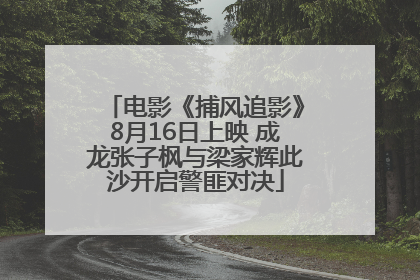 电影《捕风追影》8月16日上映 成龙张子枫与梁家辉此沙开启警匪对决