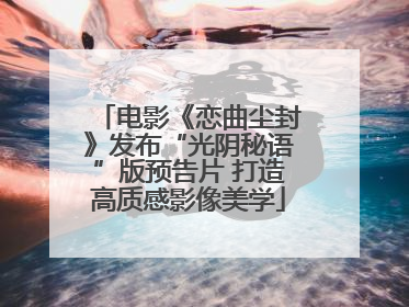 电影《恋曲尘封》发布“光阴秘语”版预告片 打造高质感影像美学