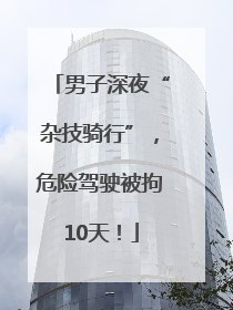 男子深夜“杂技骑行”，危险驾驶被拘10天！
