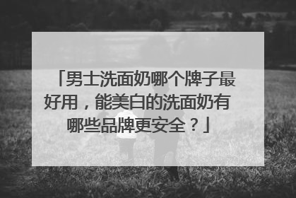 男士洗面奶哪个牌子最好用，能美白的洗面奶有哪些品牌更安全？