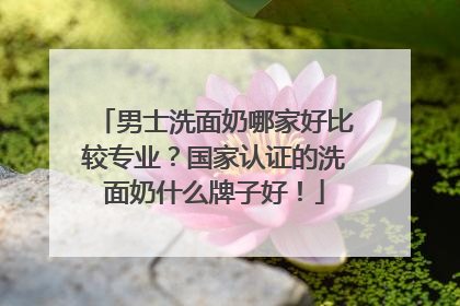 男士洗面奶哪家好比较专业？国家认证的洗面奶什么牌子好！