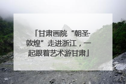 甘肃画院“朝圣·敦煌”走进浙江，一起跟着艺术游甘肃