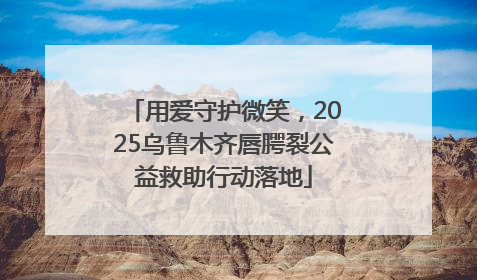 用爱守护微笑，2025乌鲁木齐唇腭裂公益救助行动落地