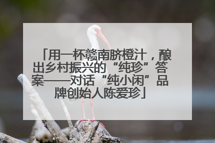 用一杯赣南脐橙汁，酿出乡村振兴的“纯珍”答案——对话“纯小闲”品牌创始人陈爱珍