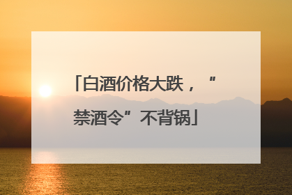 白酒价格大跌，“禁酒令”不背锅
