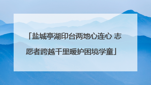 盐城亭湖印台两地心连心 志愿者跨越千里暖护困境学童