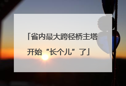 省内最大跨径桥主塔开始“长个儿”了