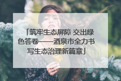 筑牢生态屏障 交出绿色答卷——酒泉市全力书写生态治理新篇章