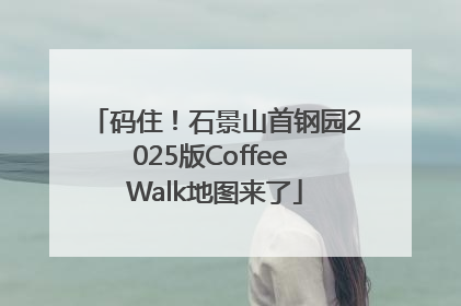 码住！石景山首钢园2025版Coffee Walk地图来了
