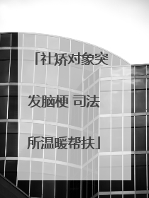 社矫对象突发脑梗 司法所温暖帮扶