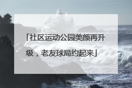 社区运动公园美颜再升级，老友球局约起来