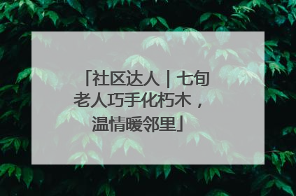 社区达人｜七旬老人巧手化朽木，温情暖邻里