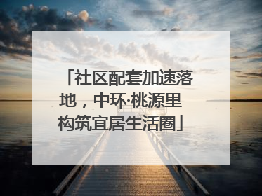 社区配套加速落地，中环·桃源里构筑宜居生活圈