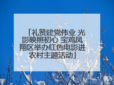 礼赞建党伟业 光影映照初心 宝鸡凤翔区举办红色电影进农村主题活动