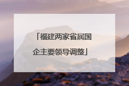 福建两家省属国企主要领导调整