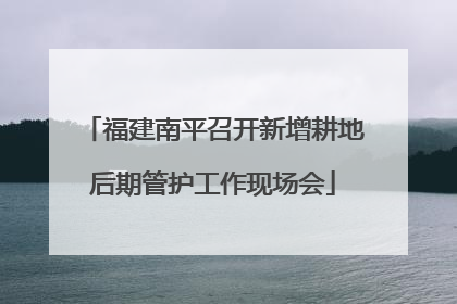 福建南平召开新增耕地后期管护工作现场会