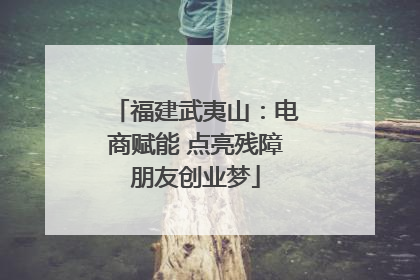 福建武夷山：电商赋能 点亮残障朋友创业梦