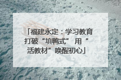 福建永定：学习教育打破“填鸭式” 用“活教材”唤醒初心