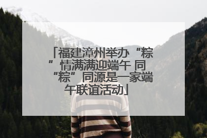 福建漳州举办“粽”情满满迎端午 同“粽”同源是一家端午联谊活动
