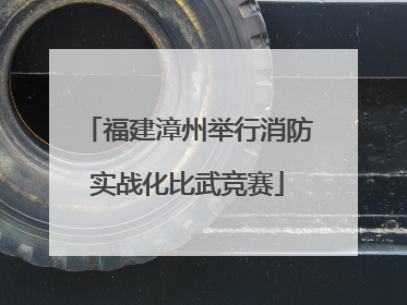 福建漳州举行消防实战化比武竞赛
