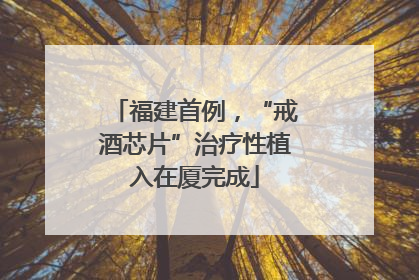 福建首例，“戒酒芯片”治疗性植入在厦完成