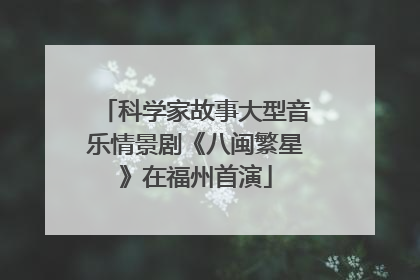 科学家故事大型音乐情景剧《八闽繁星》在福州首演