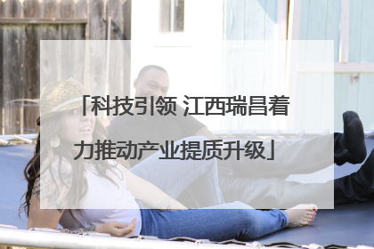 科技引领 江西瑞昌着力推动产业提质升级