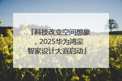 科技改变空间想象，2025华为鸿蒙智家设计大赛启动