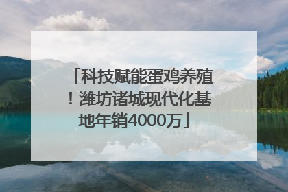 科技赋能蛋鸡养殖！潍坊诸城现代化基地年销4000万