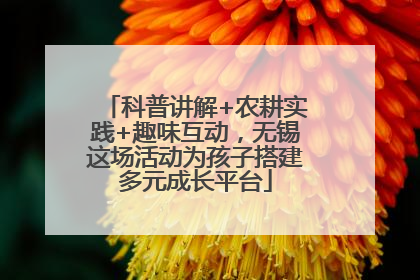 科普讲解+农耕实践+趣味互动，无锡这场活动为孩子搭建多元成长平台