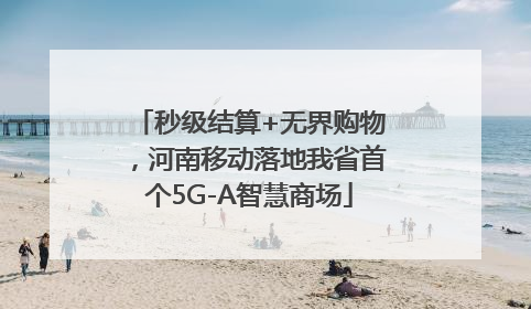 秒级结算+无界购物，河南移动落地我省首个5G-A智慧商场