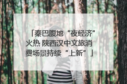 秦巴腹地“夜经济”火热 陕西汉中文旅消费场景持续“上新”