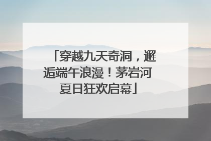 穿越九天奇洞，邂逅端午浪漫！茅岩河夏日狂欢启幕