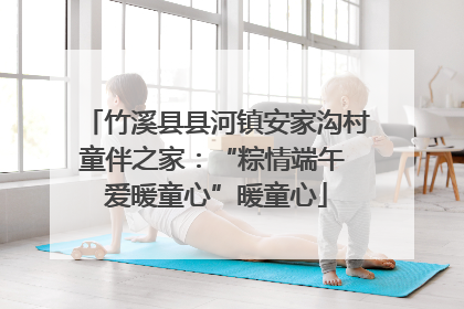 竹溪县县河镇安家沟村童伴之家：“粽情端午 爱暖童心”暖童心