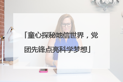 童心探秘地信世界，党团先锋点亮科学梦想